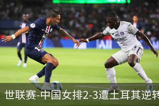 世联赛-中国女排2-3遭土耳其逆转 龚翔宇22分遗憾2连败