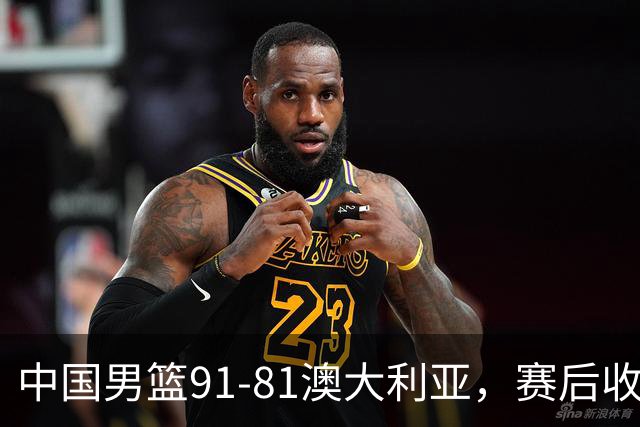 中国男篮91-81澳大利亚，赛后收获4大惊喜，3大前锋砍45分不负众望