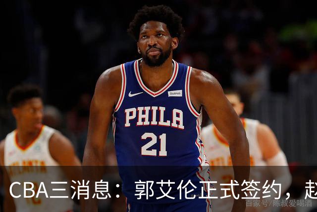 CBA三消息：郭艾伦正式签约，赵睿吃大亏，北京首钢签国手后卫